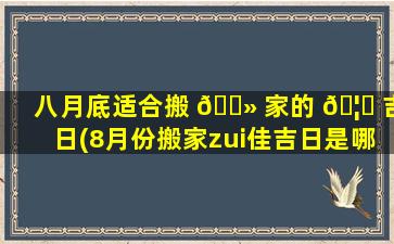 八月底适合搬 🌻 家的 🦊 吉日(8月份搬家zui
佳吉日是哪天)